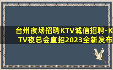 台州夜场招聘KTV诚信招聘-KTV夜总会直招2023全新发布